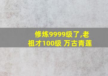 修炼9999级了,老祖才100级 万古青莲